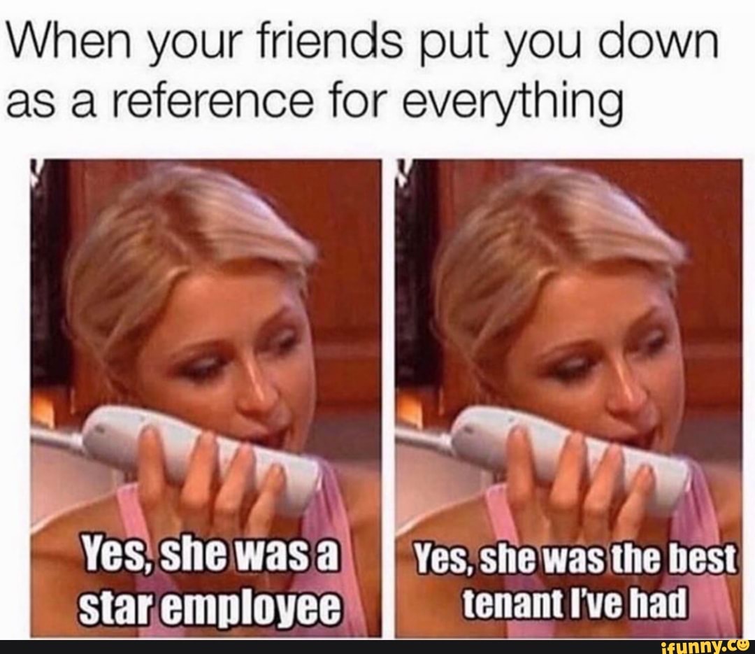 When Your Friends Put You Down As A Reference For Everything Yes She Was Yes She Was The Best Tenant I Ve Had Ifunny