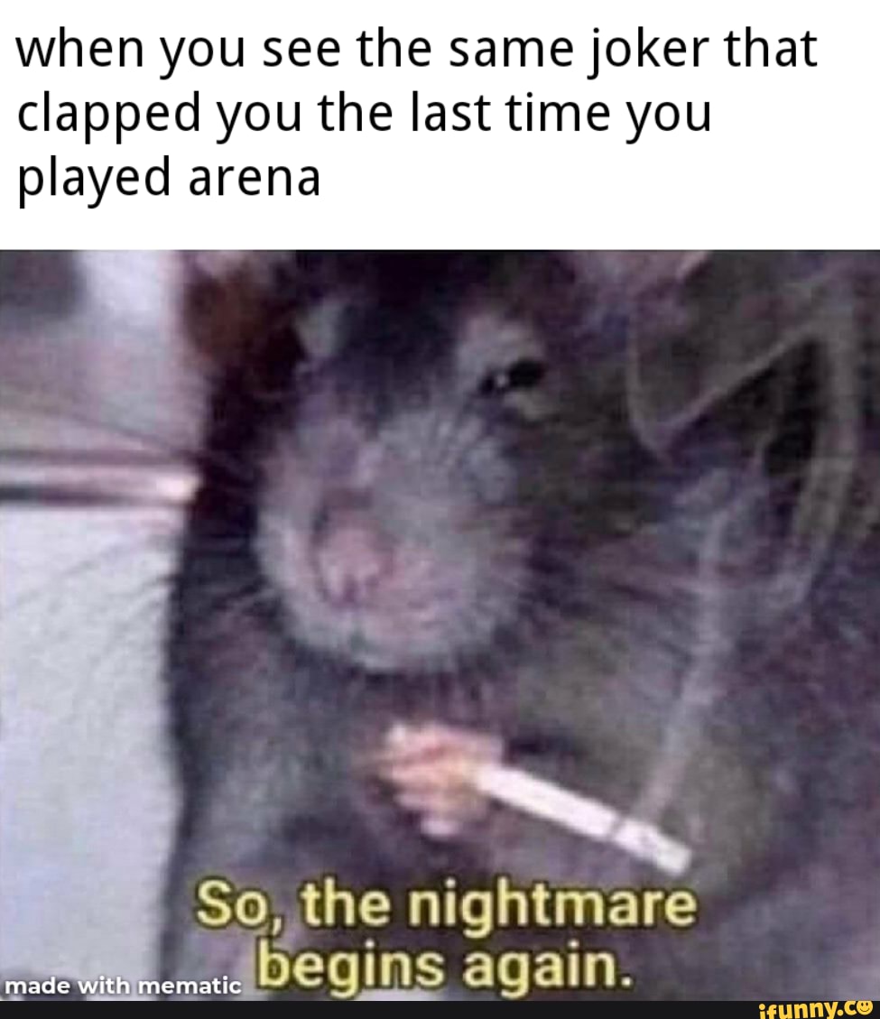 when you see the same joker that clapped you the last time you
played arena
So, the nightmare
Sheains aqain.