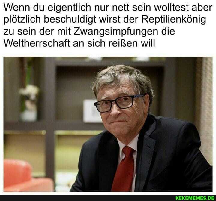 Wenn du eigentlich nur nett sein wolltest aber plötzlich beschuldigt wirst der Reptilienkönig zu sein der mit Zwangsimpfungen die
Weltherrschaft an sich reißen will