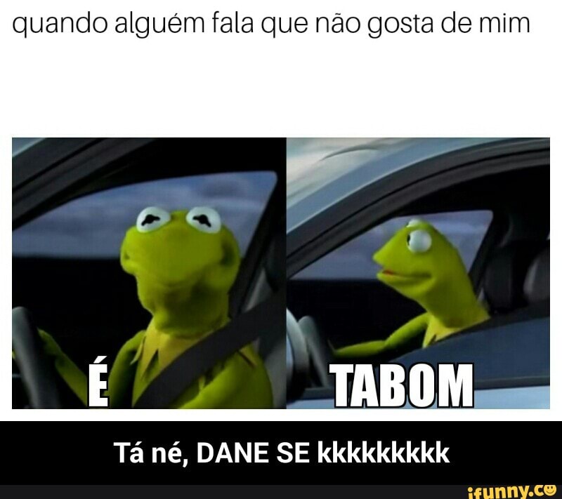 quando alguém fala que não gosta de mim
Tá né, DANE SE kkkkkkkkk - Tá né, DANE SE kkkkkkkkk