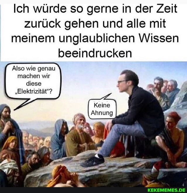 Ich würde so gerne in der Zeit zurück gehen und alle mit meinem unglaublichen Wissen beeindrucken
Also wie genau machen wir diese
"Elektrizität'?