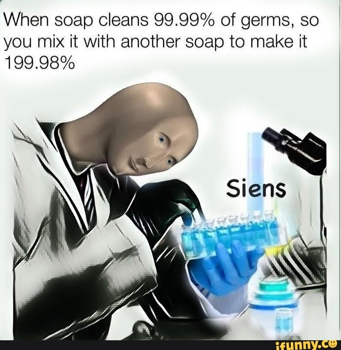 When soap cleans 99.99% of germs, so
you mix it with another soap to make it
199.98%