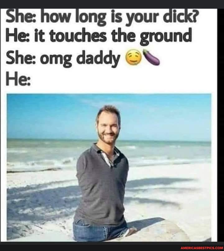 She ow long is your di
HeI it touches the ground
She: omg daddy
He: