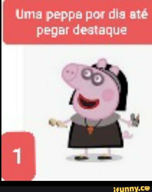 Uma peppa por dia até pegar destaque