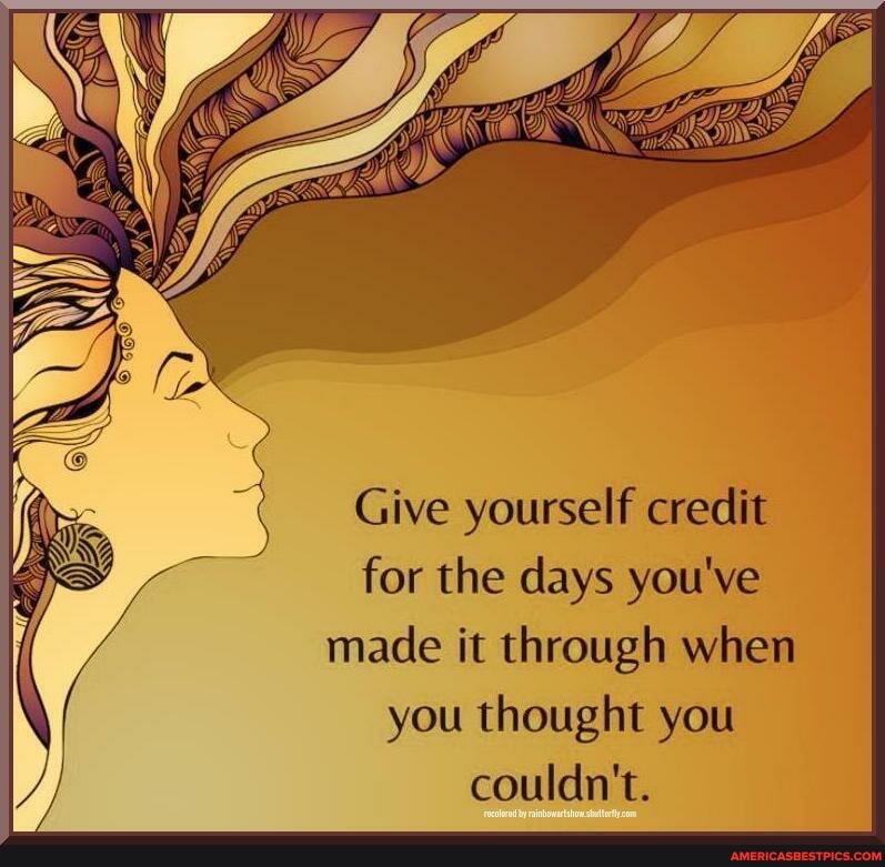 Give yourself credit for the days you've made it through when you thought you couldn't.