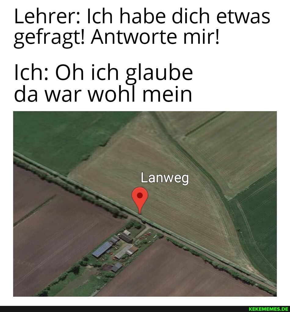 Lehrer: Ich habe dich etwas gefragt! Antworte mir!
Ich: Oh ich glaube da war wohl mein
Lanweg