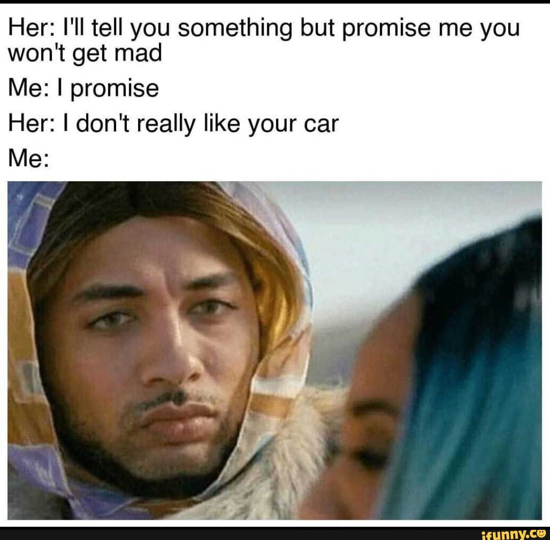 Her I Ii Tell You Something But Promise Me You Won T Get Mad Me I Promise Her I Don T Really Like Your Car Me Ifunny