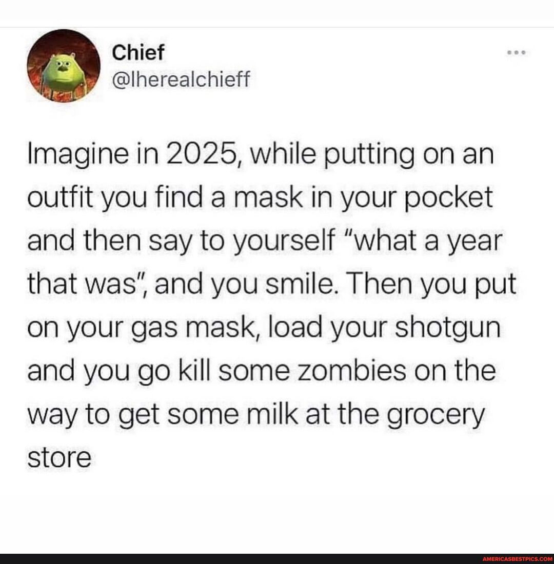 Imagine in 2025, while putting on an outfit you find a mask in your pocket and then say to yourself "what a year that was", and you smile. Then you put on your gas mask, load your shotgun and you go kill some zombies on the way to get some milk at the grocery store