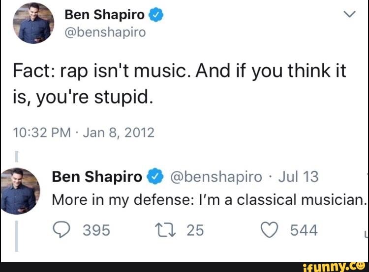 Fact: rap isn't music. And if you think it
is, you're stupid.
More in my defense: I'm a classical musician. Ben Shapiro 4% Qbenshapiro Jul 13