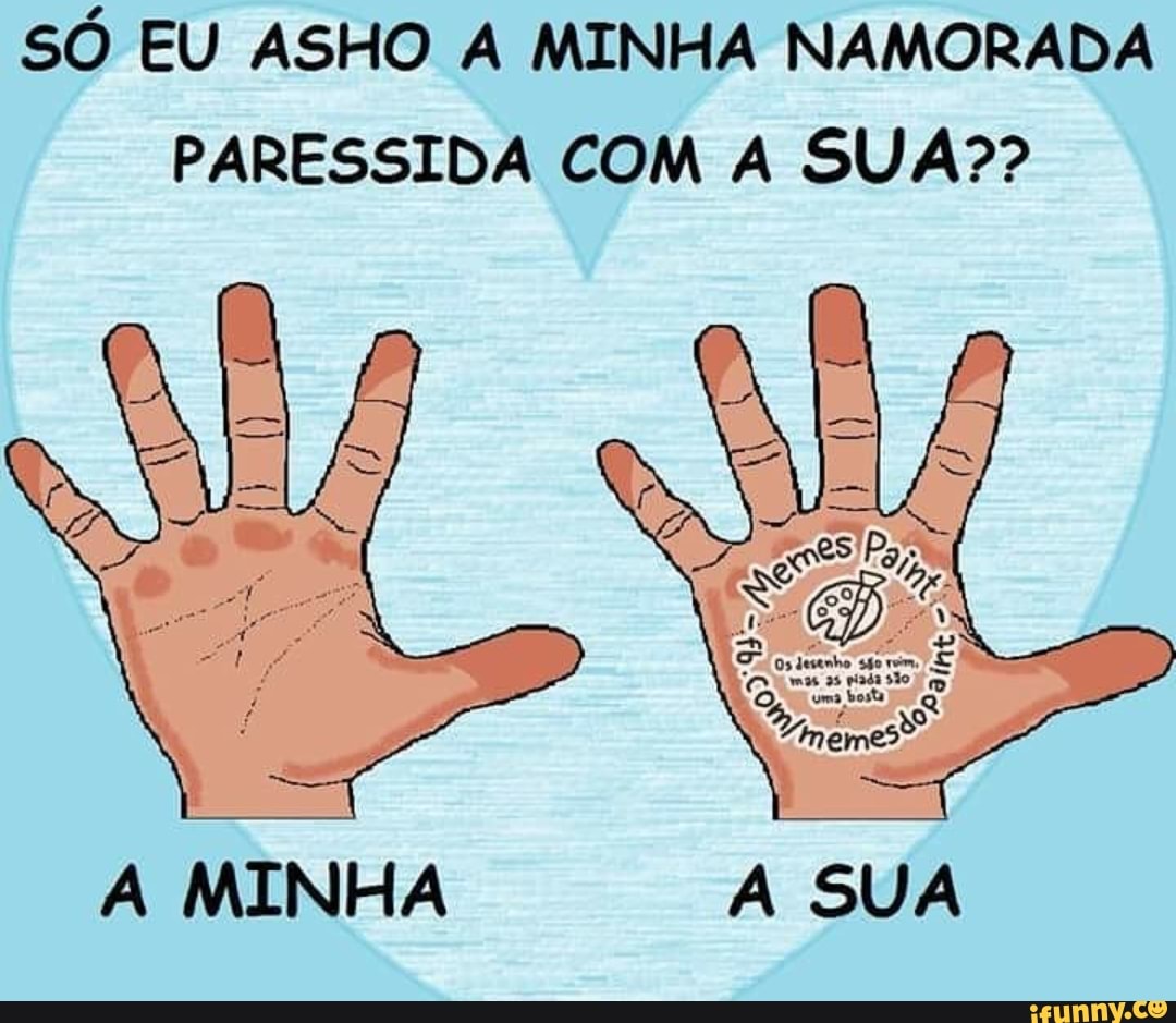 SÓ EU ASHO A MINHA NAMORADA
PARESSIDA COM A SUA??