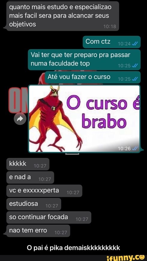 quanto mais estudo e especializao mais facil sera para alcancar seus objetivos
Com ctz
Vai ter que ter preparo pra passar numa faculdade top
( Até vou fazer curso
curso
brabo
kkkkk
enada vce exxxxxperta estudiosa
so continuar focada nao tem erro
O pai é pika demaiskkkkkkkkk - O pai é pika demaiskkkkkkkkk