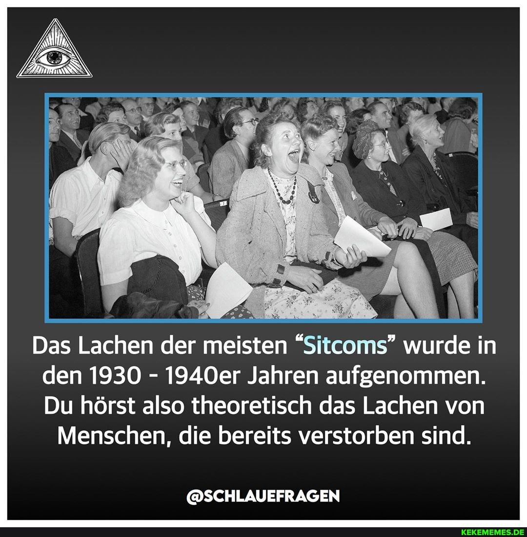 Das Lachen der meisten "Sitcoms" wurde in den 1930 - 1940er Jahren aufgenommen.
Du hörst also theoretisch das Lachen von
Menschen, die bereits verstorben sind.
@SCHLAUEFRAGEN
