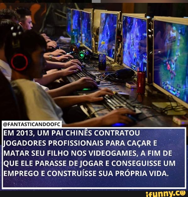 EM 2013, UM PAI CHINÊS CONTRATOU OGADORES PROFISSIONAIS PARA CAÇAR E MATAR SEU FILHO NOS VIDEOGAMES, A FIM DE
QUE ELE PARASSE DE JOGAR E CONSEGUISSE UM EMPREGO E CONSTRUÍSSE SUA PRÓPRIA VIDA.
