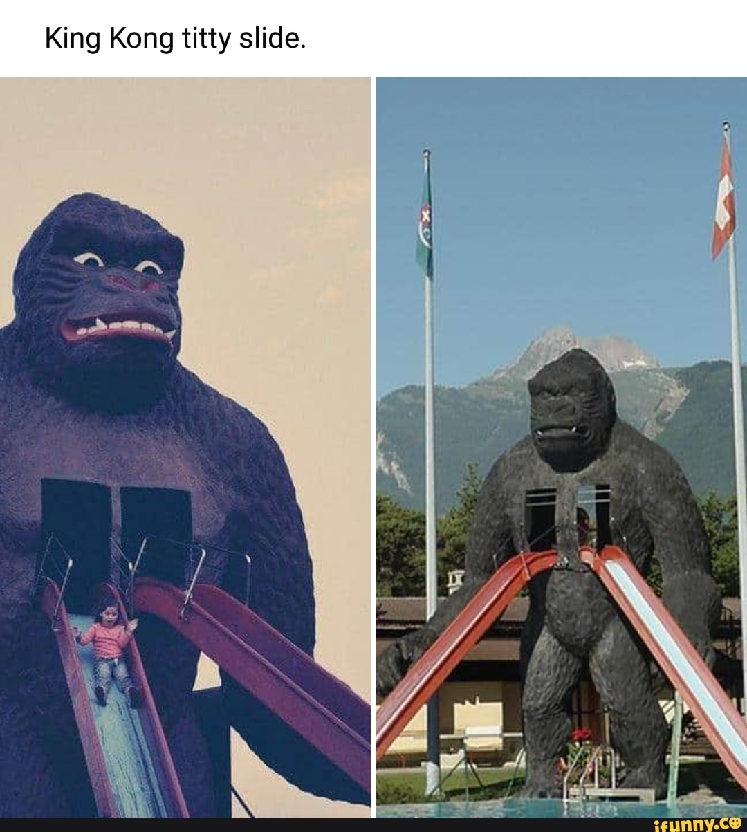 King Kong titty slide.