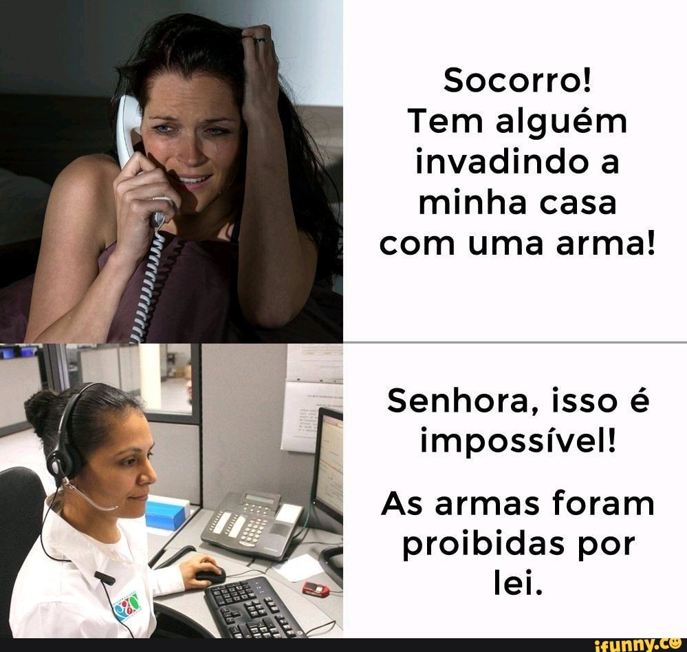 Socorro!
Tem alguém invadindo a minha casa
com uma arma!
Senhora, isso é impossível!
As armas foram proibidas por lei.