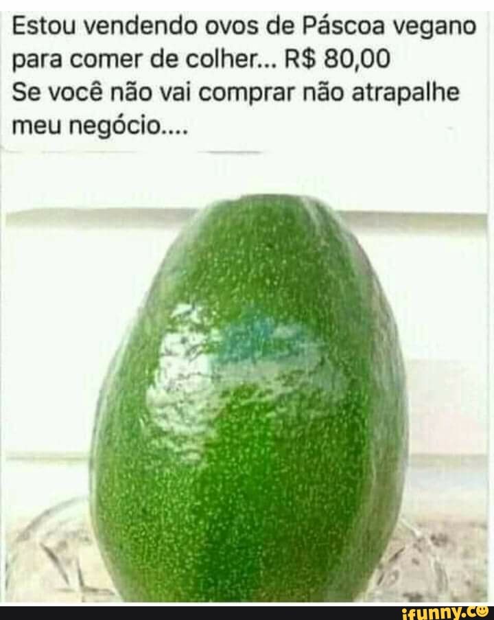Estou vendendo ovos de Páscoa vegano para comer de colher... R$ 80,00
Se você não vai comprar não atrapalhe meu negócio....
os