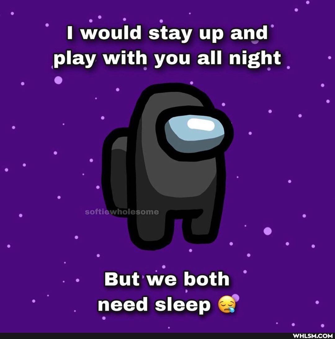 would stay up and play with you all night
So
But we both need sleep