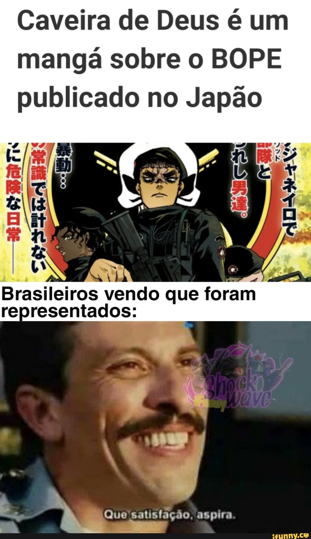 Caveira de Deus é um mangá sobre o BOPE publicado no Japão
RING
Brasileiros vendo que foram representados:
Ê A
Que 'satisfação, aspira