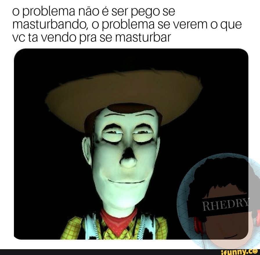 o problema não é ser pego se
masturbando, o problema se verem o que
vc ta vendo pra se masturbar