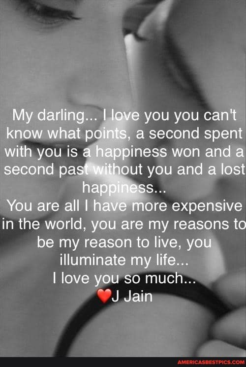 My darling... love you you can't know what points, a second spent with you is happiness won and a second pa . out you and a lost
S...
ha
You are all I have more expensive in the world, you are my reasons to be my reason to live, you illuminate my life...
I love you so much...
Jain