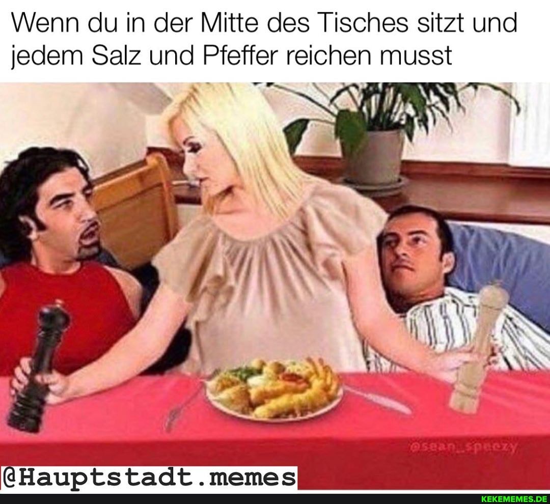 Wenn du in der Mitte des Tisches sitzt und jedem Salz und Pfeffer reichen musst