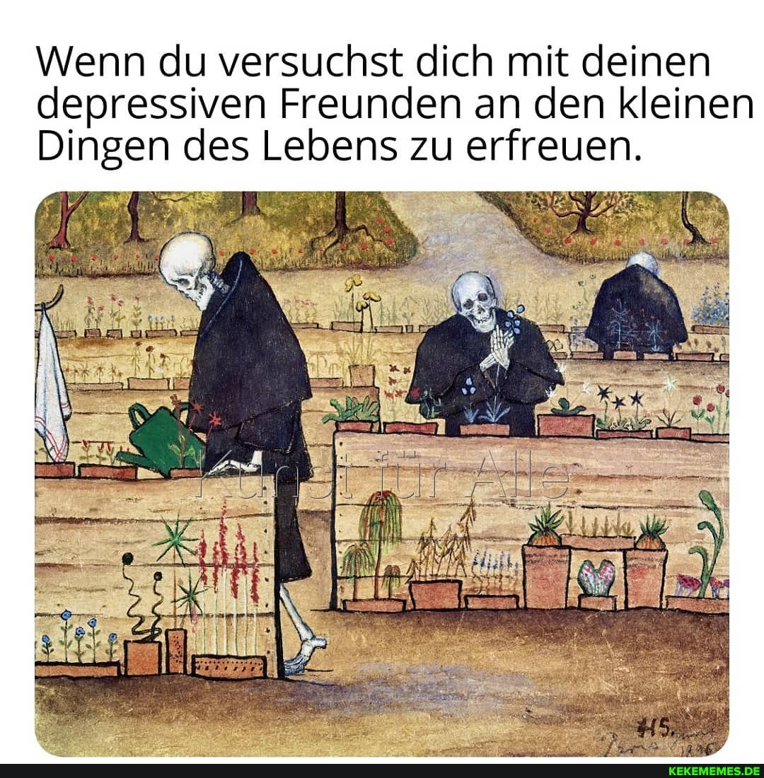 Wenn du versuchst dich mit deinen depressiven Freunden an den kleinen
Dingen des Lebens zu erfreuen.