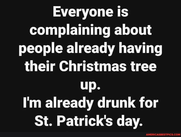 Everyone is complaining about people already having their Christmas tree up.
I'm already drunk for
St. Patrick's day.