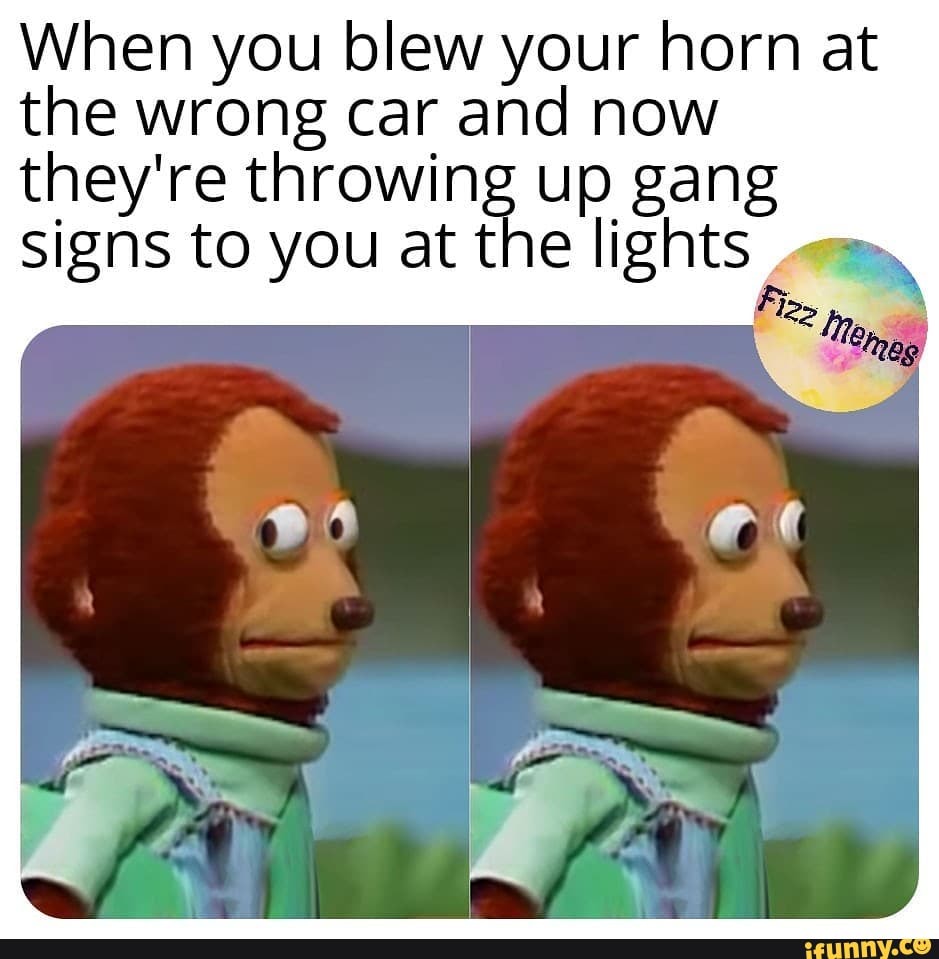 When you blew your horn at
the wrong car and now
they're throwing up gang
signs to you at the lights ."m,