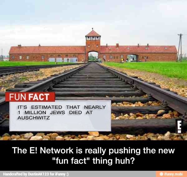 IPS ESTIMATED THAT NEARLY
1 MILLION JEWS DIED AT
SAS mr TARA.
The E! Network is really pushing the new
"fun fact" thing huh? - The E! Network is really pushing the new "fun fact" thing huh?