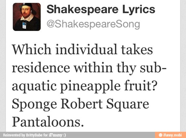team Shakespeare Lyrics
Which individual takes
residence within thy sub-
aquatic pineapple fruit?
Sponge Robert Square
Pantaloons.