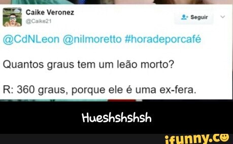 Quantos graus tem um leão morto?
R: 360 graus, porque ele é uma ex-fera - Hueshshshsh