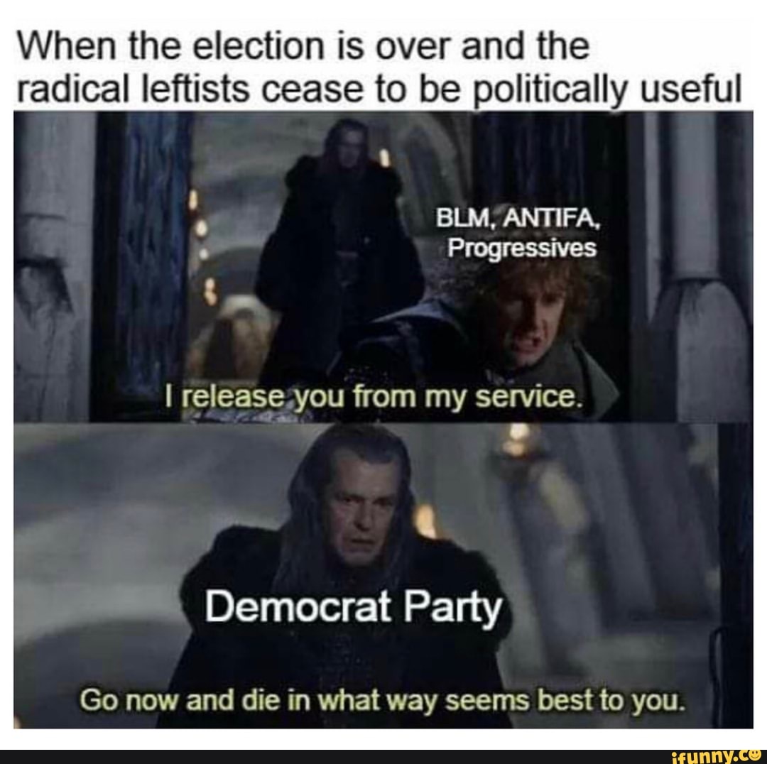 When the election is over and the radical leftists cease to be politically useful
Progressives
I release you from my service.
Democrat Party
Go now and die in what way seems best to you.