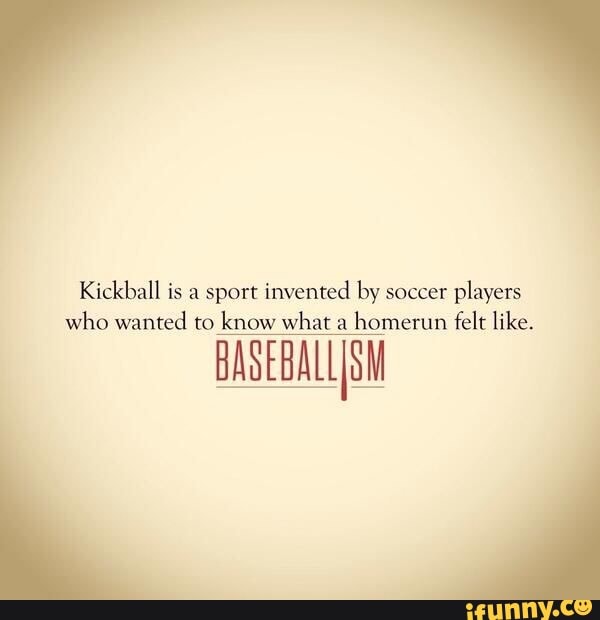 Kickball is a sport invented by soccer players who wanted to know what
