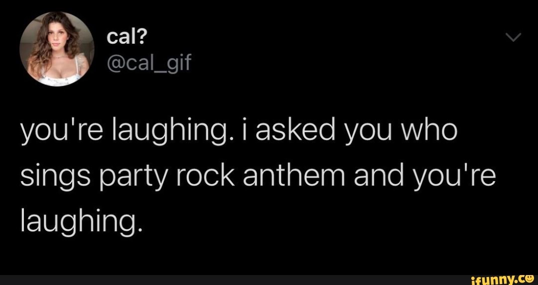 Rh cal? @cal_ you're laughing. asked you who sings party rock anthem ...