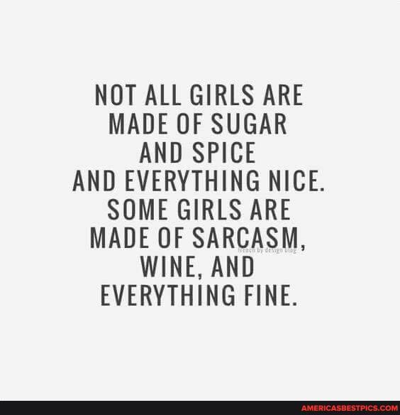 NOT ALL GIRLS ARE MADE OF SUGAR AND SPICE AND EVERYTHING NICE.
SOME GIRLS ARE MADE OF SARCASM,
WINE, AND EVERYTHING FINE.