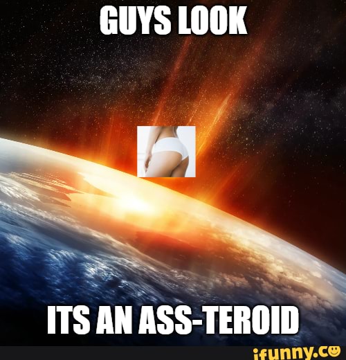 GUYS LOOK
ITS AN ASS-TEROIN