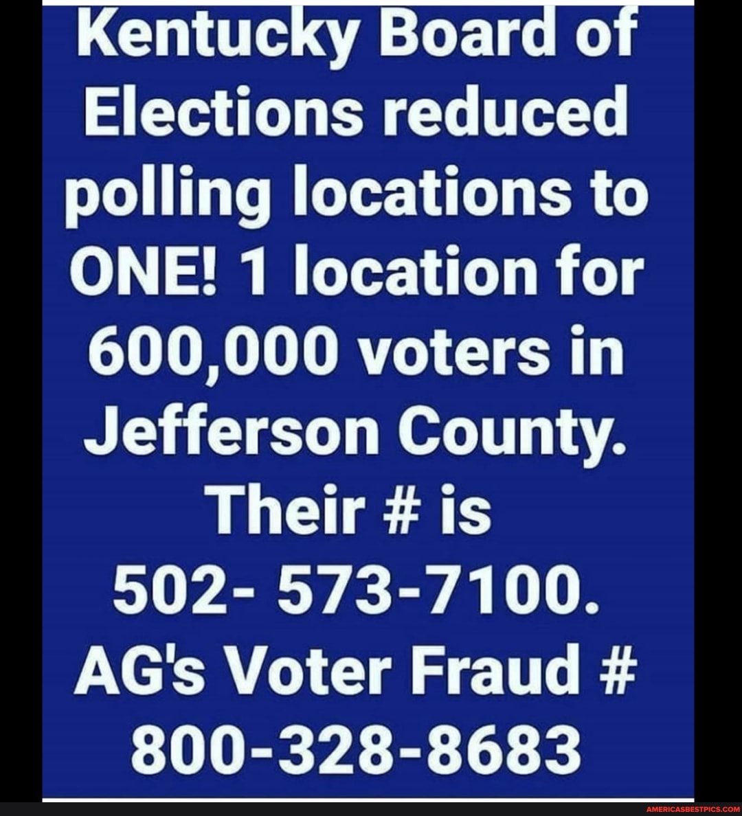 Kentucky Board of
Elections reduced
polling locations to
ONE! 1 location for
600,000 voters in
Jefferson County.
Their is
502- 573-7100.
AG's Voter Fraud 800-328-8683