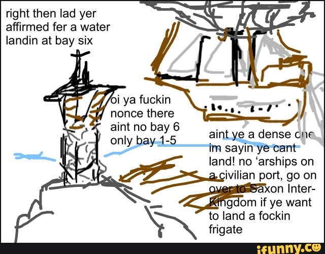 right then lad yer
affirmed fer a water
landin at bay six
aint no bay 6
Aes!
aintye a dense che
im sayin ye-cant
é
land! no 'arships on
xon Inter-
gdom if ye want
e
to land a fockin Pal frigate