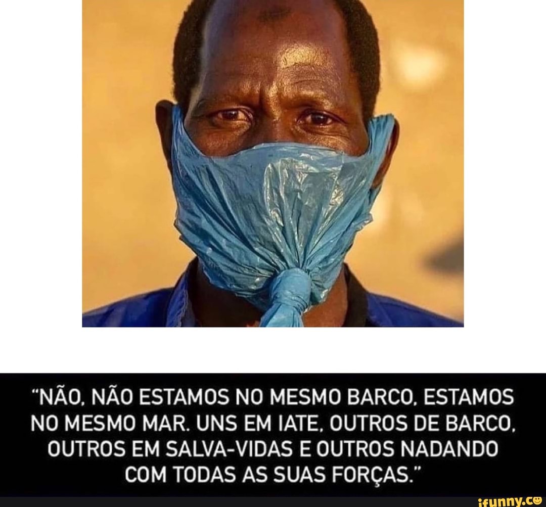 "NÃO, NÃO ESTAMOS NO MESMO BARCO, ESTAMOS NO MESMO MAR. UNS EM IATE, OUTROS DE BARCO,
OUTROS EM SALVA-VIDAS E OUTROS NADANDO COM TODAS AS SUAS FORÇAS."