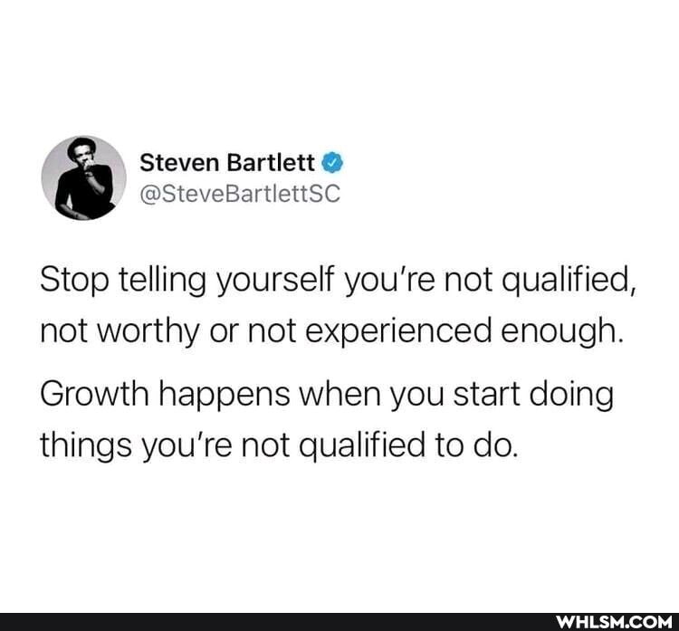 Steven Bartlett @
@SteveBartlettSC Stop telling yourself you're not qualified,
not worthy or not experienced enough.
Growth happens when you start doing things you're not qualified to do.