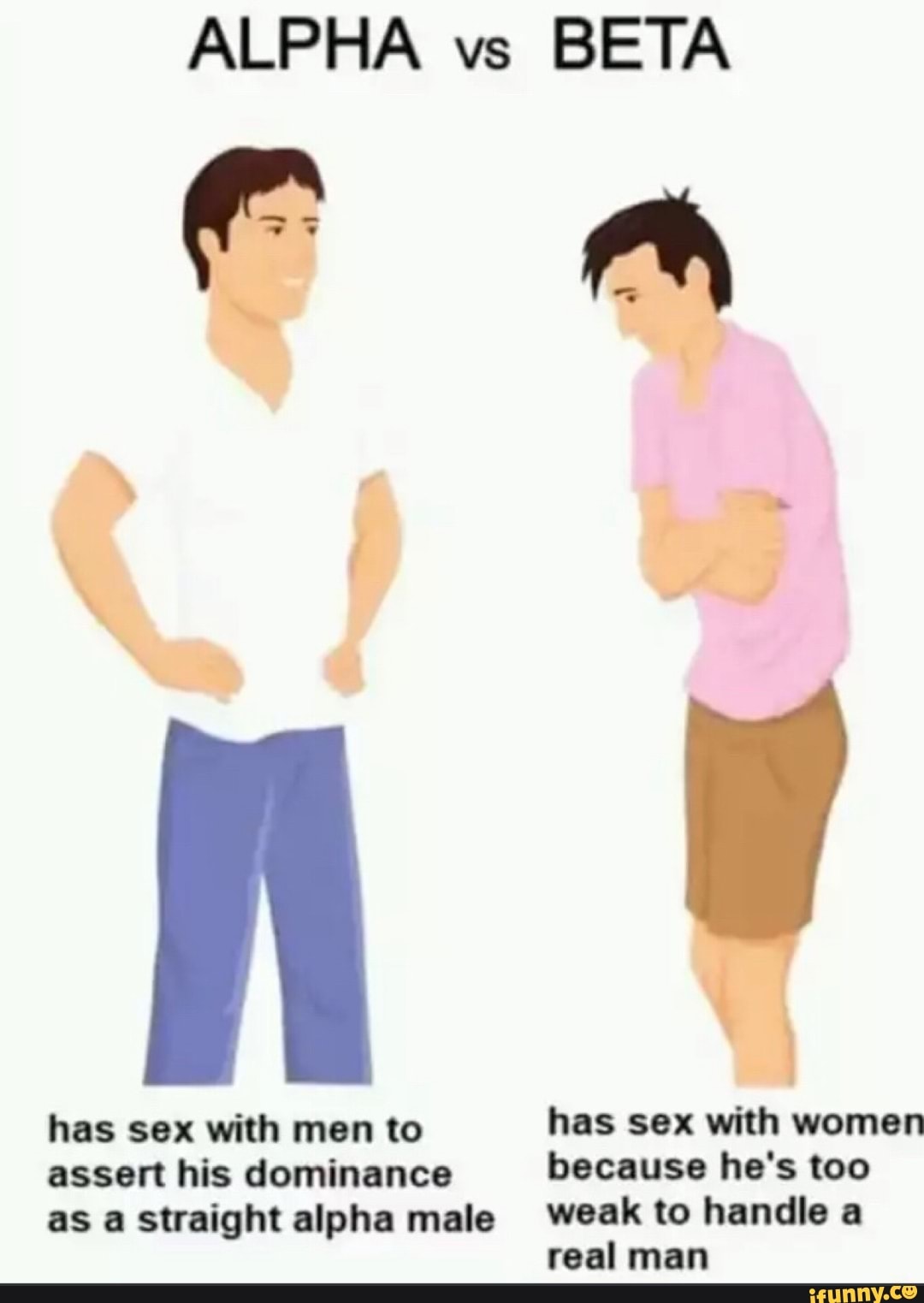 ALPHA vs BETA
rh
has sex with men to has sex with women
assert his dominance because he's too
as a straight alpha male weak to handle a real man