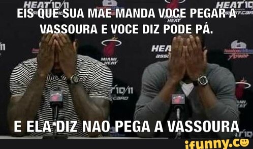 EIS-QUE-SUA MAE-MANDA VOCE PEGAR-Ar=
VASSOURA E VOCE DIZ PODE PÁ.
E ELA*DIZ NAO-PEGA A VASSOURA.,