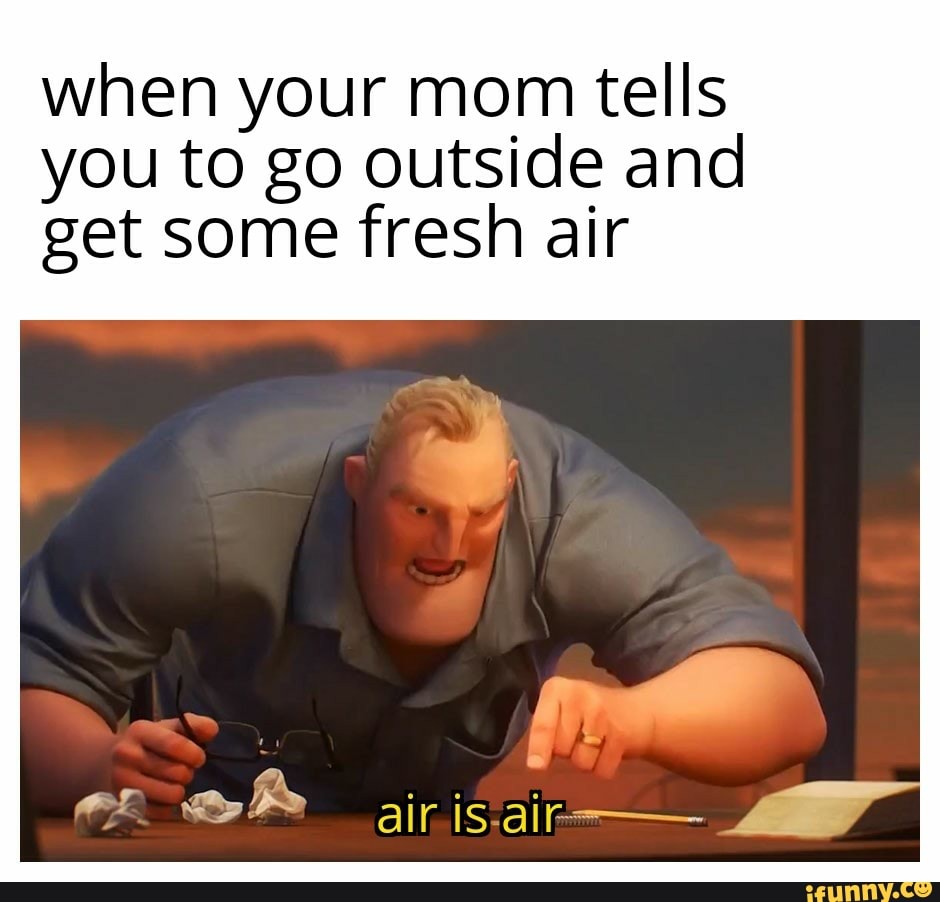 when your mom tells
you to go outside and
get some fresh air