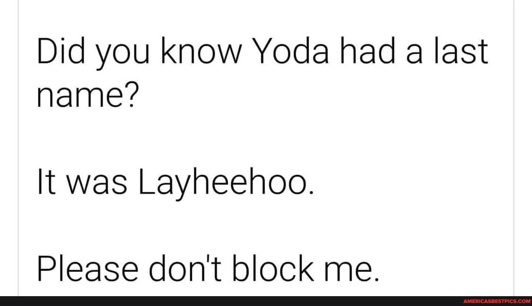 Did you know Yoda had a last name?
It was Layheehoo.
Please don't block me.