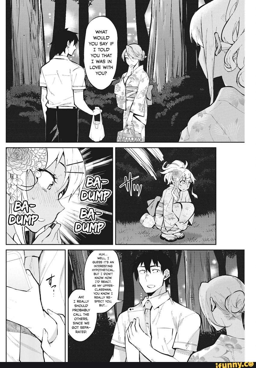 WHAT WOULD YOU SAY IF I TOLD YOU THAT
WAS IN LOVE WITH You?
HYPOTHETICAL,
'But DONT KNOW HOW REACT.
AS MY UPPER:
CLASSMAN,
YOU KNOW AHI REALLY Re-
REALLY SPECT SHOULD PROBABLY CALL THE OTHERS,
SINCE WE GOT SEPA-
RATED.