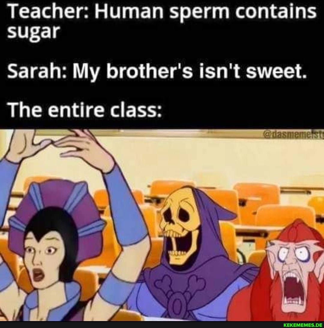 Teacher: Human sperm contains sugar Sarah: My brother's isn't sweet. The entire 