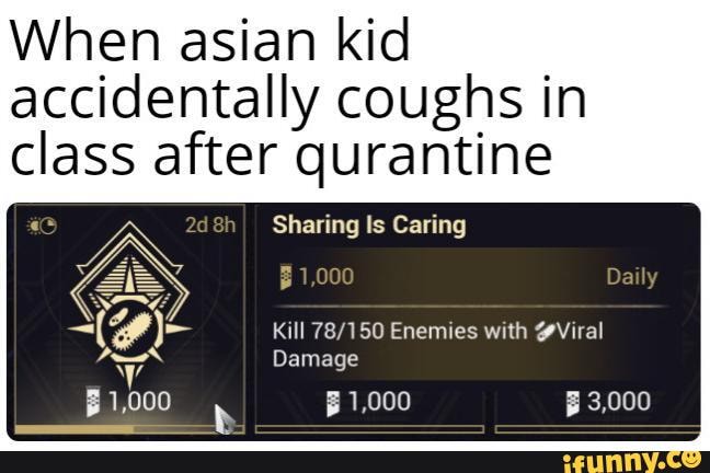 When asian kid accidentally coughs in
qurantine
Sharing Is Caring
1,000 Daily
Kill Enemies with Viral
Damage
B 1,000 3,000