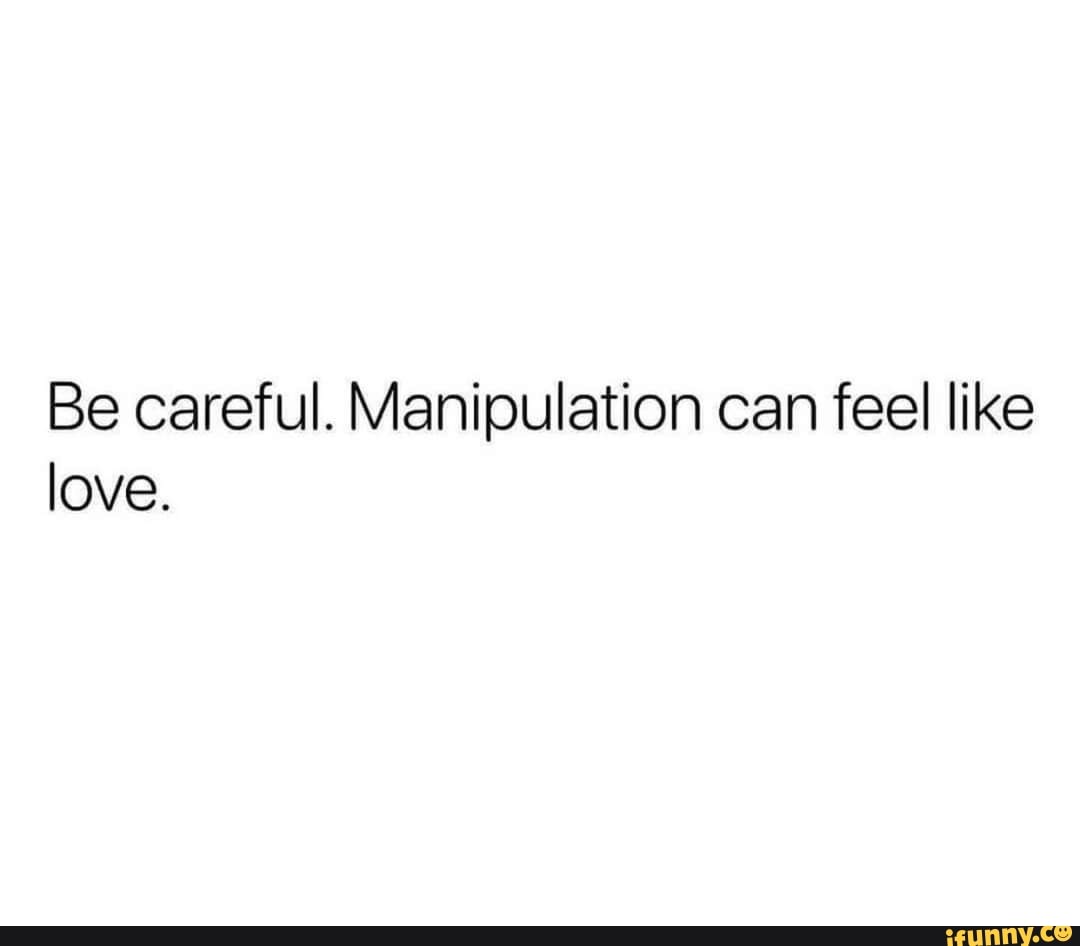 Be careful. Manipulation can feel like love.