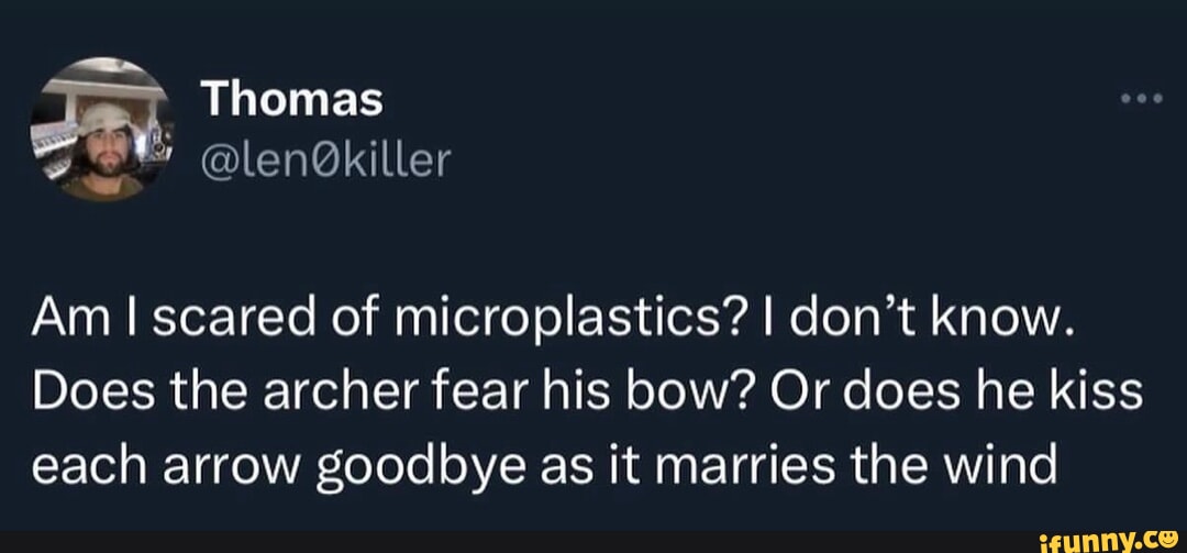 Thomas Am I scared of microplastics? I don't know. Does the archer fear