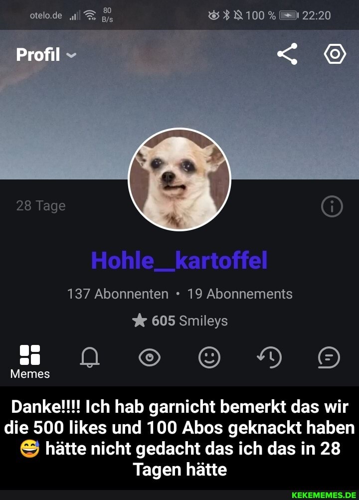 Profil
28 Tage
137 Abonnenten 19 Abonnements
605 Smileys
Memes
Dankelll! Ich hab garnicht bemerkt das wir die 500 likes und 100 Abos geknackt haben hätte nicht gedacht das ich das in 28
Tagen hätte - Danke!!!! Ich hab garnicht bemerkt das wir die 500 likes und 100 Abos geknackt haben😅 hätte nicht gedacht das ich das in 28 Tagen hätte